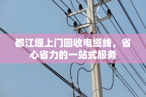 都江堰上门回收电缆线,省心省力的一站式服务 都江堰上门回收电缆线,省心省力的一站式服务