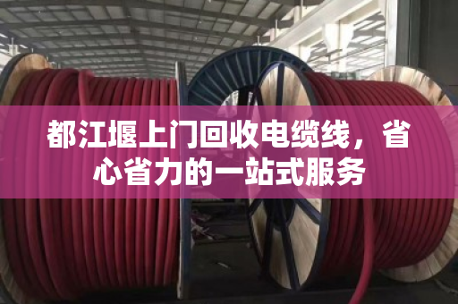 都江堰上门回收电缆线，省心省力的一站式服务