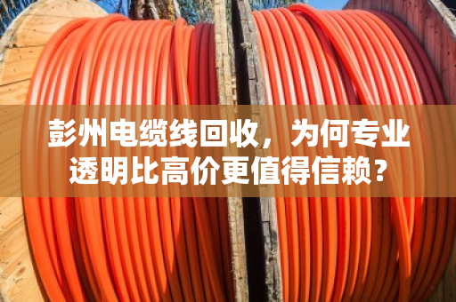 彭州电缆线回收，为何专业透明比高价更值得信赖？