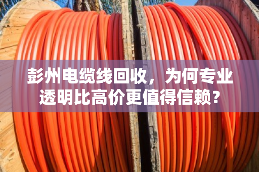 彭州电缆线回收，为何专业透明比高价更值得信赖？