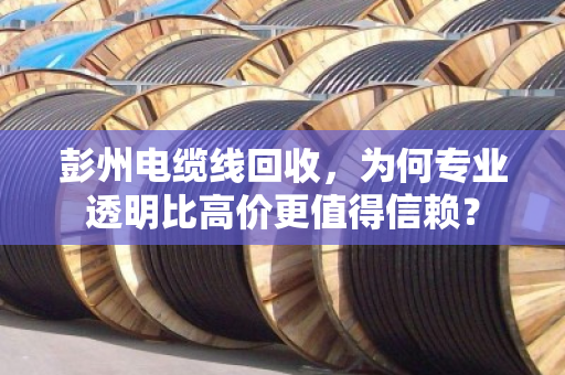 彭州电缆线回收，为何专业透明比高价更值得信赖？