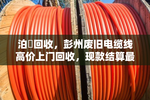 泊祎回收，彭州废旧电缆线高价上门回收，现款结算最快2小时