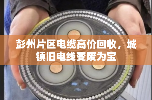 彭州片区电缆高价回收,城镇旧电线变废为宝 彭州片区电缆高价回收,城镇旧电线变废为宝
