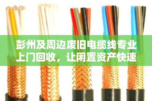 彭州及周边废旧电缆线专业上门回收,让闲置资产快速变现 彭州及周边废旧电缆线专业上门回收,让闲置资产快速变现