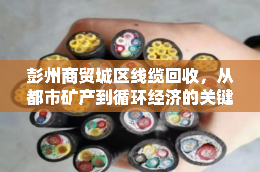 彭州商贸城区线缆回收，从都市矿产到循环经济的关键一环