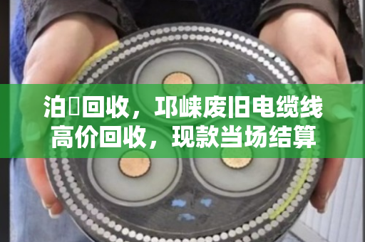 泊祎回收，邛崃废旧电缆线高价回收，现款当场结算