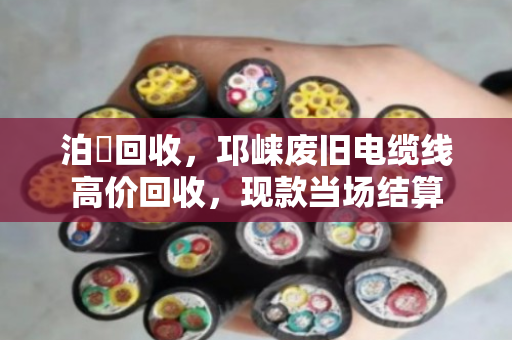 泊祎回收，邛崃废旧电缆线高价回收，现款当场结算