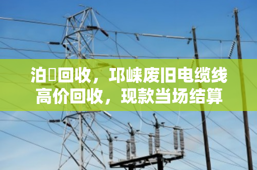 泊祎回收，邛崃废旧电缆线高价回收，现款当场结算