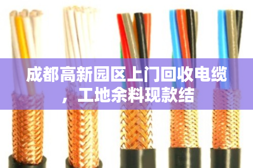 成都高新园区上门回收电缆,工地余料现款结 成都高新园区上门回收电缆,工地余料现款结