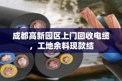 成都高新园区上门回收电缆,工地余料现款结 成都高新园区上门回收电缆,工地余料现款结