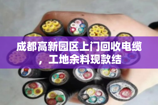 成都高新园区上门回收电缆，工地余料现款结