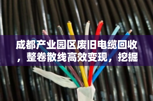 成都产业园区废旧电缆回收,整卷散线高效变现,挖掘城市矿山的隐形财富 成都产业园区废旧电缆回收,整卷散线高效变现,挖掘城市矿山的隐形财富
