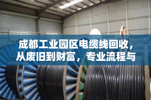 成都工业园区电缆线回收,从废旧到财富,专业流程与价值解析 成都工业园区电缆线回收,从废旧到财富,专业流程与价值解析