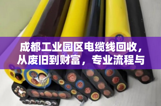 成都工业园区电缆线回收,从废旧到财富,专业流程与价值解析 成都工业园区电缆线回收,从废旧到财富,专业流程与价值解析