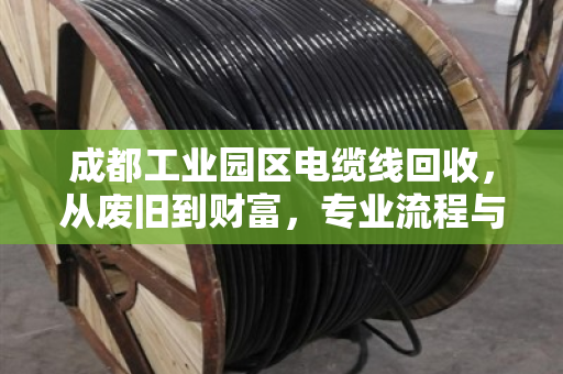 成都工业园区电缆线回收，从废旧到财富，专业流程与价值解析