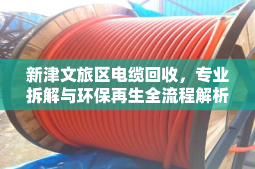 新津文旅区电缆回收,专业拆解与环保再生全流程解析 新津文旅区电缆回收,专业拆解与环保再生全流程解析