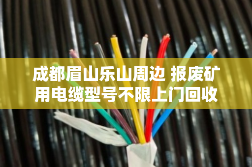 成都眉山乐山周边 报废矿用电缆型号不限上门回收