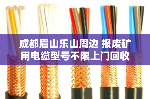 成都眉山乐山周边 报废矿用电缆型号不限上门回收