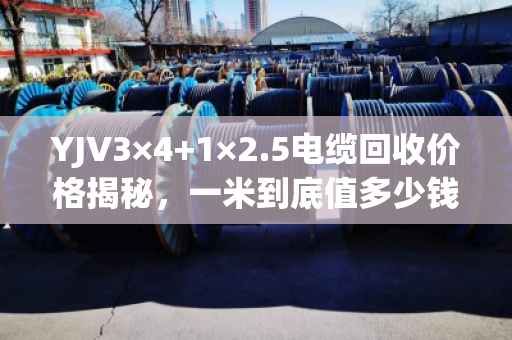 YJV3×4+1×2.5电缆回收价格揭秘，一米到底值多少钱？