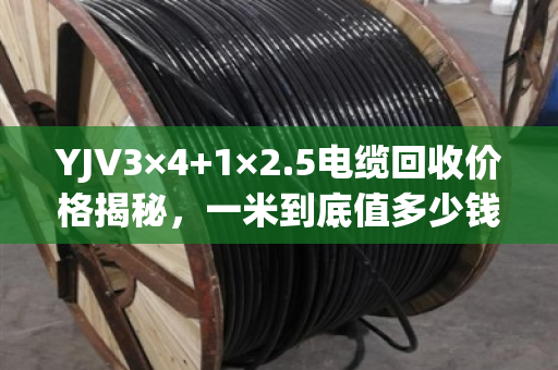YJV3×4+1×2.5电缆回收价格揭秘，一米到底值多少钱？