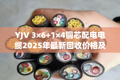 YJV 3×6+1×4铜芯配电电缆2025年最新回收价格及行情深度解析