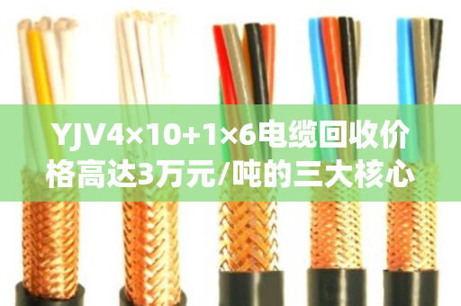 YJV4×10+1×6电缆回收价格高达3万元/吨的三大核心原因 YJV4×10+1×6电缆回收价格高达3万元/吨的三大核心原因