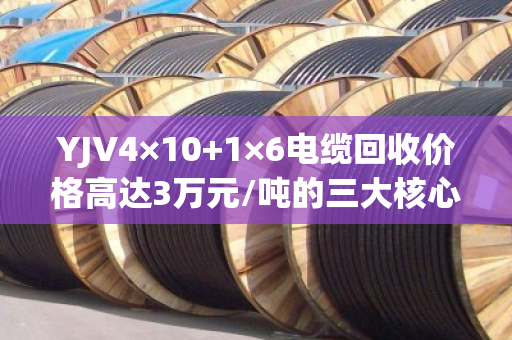 YJV4×10+1×6电缆回收价格高达3万元/吨的三大核心原因