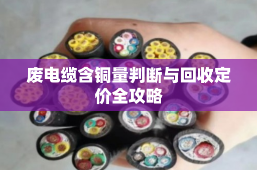 废电缆含铜量判断与回收定价全攻略