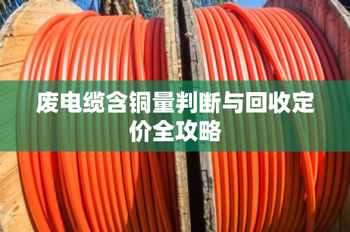 废电缆含铜量判断与回收定价全攻略