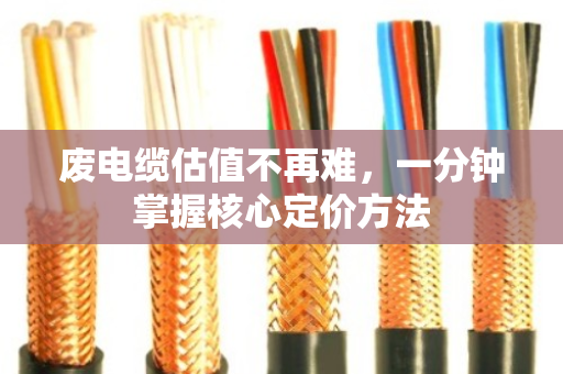 废电缆估值不再难，一分钟掌握核心定价方法