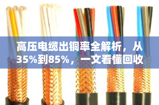 高压电缆出铜率全解析,从35%到85%,一文看懂回收价值 高压电缆出铜率全解析,从35%到85%,一文看懂回收价值