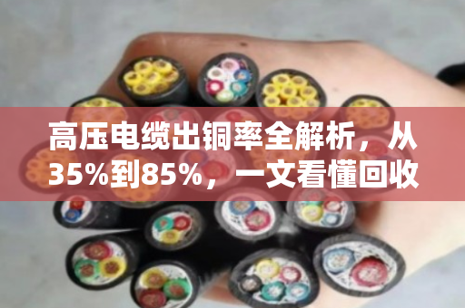 高压电缆出铜率全解析,从35%到85%,一文看懂回收价值 高压电缆出铜率全解析,从35%到85%,一文看懂回收价值