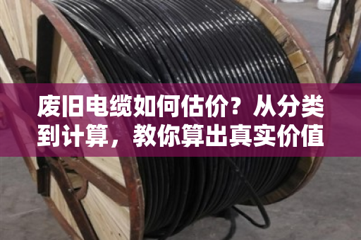 废旧电缆如何估价？从分类到计算，教你算出真实价值