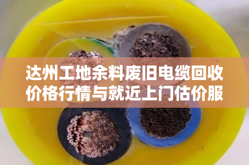 达州工地余料废旧电缆回收价格行情与就近上门估价服务 达州工地余料废旧电缆回收价格行情与就近上门估价服务