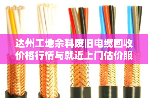 达州工地余料废旧电缆回收价格行情与就近上门估价服务 达州工地余料废旧电缆回收价格行情与就近上门估价服务