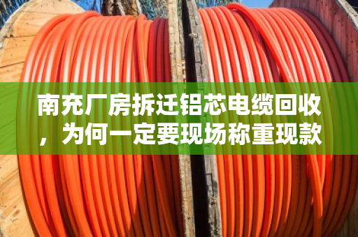 南充厂房拆迁铝芯电缆回收,为何一定要现场称重现款? 南充厂房拆迁铝芯电缆回收,为何一定要现场称重现款?