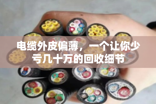 电缆外皮偏薄,一个让你少亏几十万的回收细节 电缆外皮偏薄,一个让你少亏几十万的回收细节