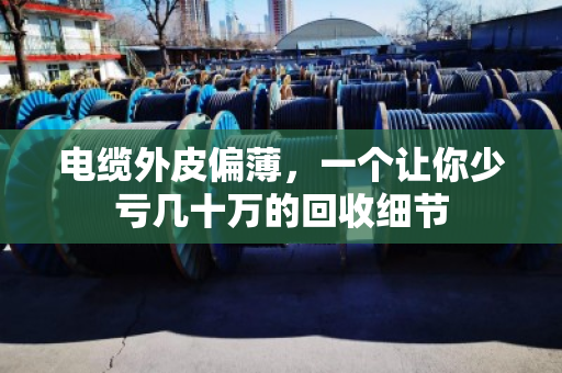 电缆外皮偏薄,一个让你少亏几十万的回收细节 电缆外皮偏薄,一个让你少亏几十万的回收细节