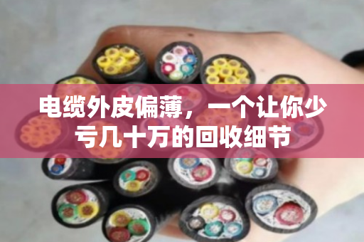 电缆外皮偏薄，一个让你少亏几十万的回收细节