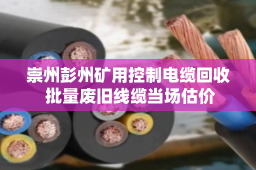 崇州彭州矿用控制电缆回收 批量废旧线缆当场估价