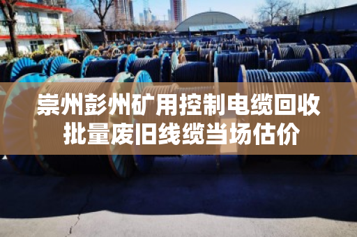 崇州彭州矿用控制电缆回收 批量废旧线缆当场估价