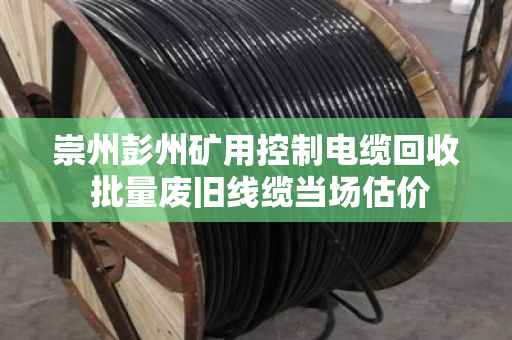 崇州彭州矿用控制电缆回收 批量废旧线缆当场估价