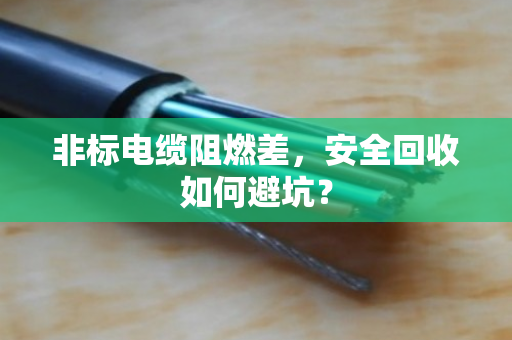 非标电缆阻燃差,安全回收如何避坑? 非标电缆阻燃差,安全回收如何避坑?