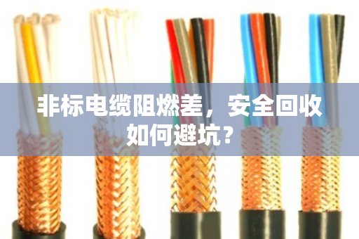 非标电缆阻燃差，安全回收如何避坑？