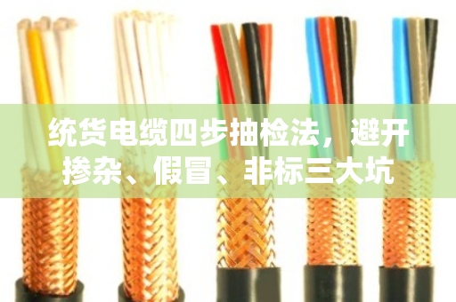 统货电缆四步抽检法，避开掺杂、假冒、非标三大坑