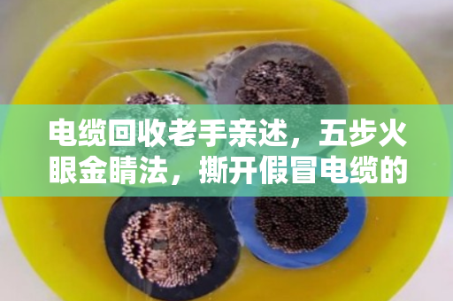 电缆回收老手亲述,五步火眼金睛法,撕开假冒电缆的伪装 电缆回收老手亲述,五步火眼金睛法,撕开假冒电缆的伪装