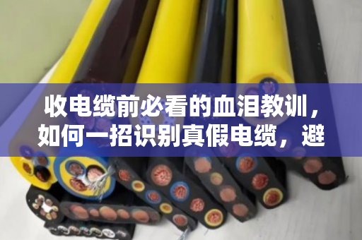 收电缆前必看的血泪教训，如何一招识别真假电缆，避免亏几万？