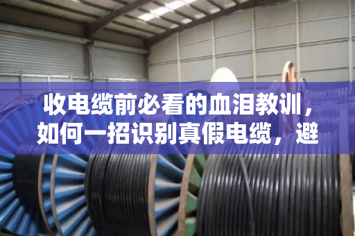 收电缆前必看的血泪教训，如何一招识别真假电缆，避免亏几万？