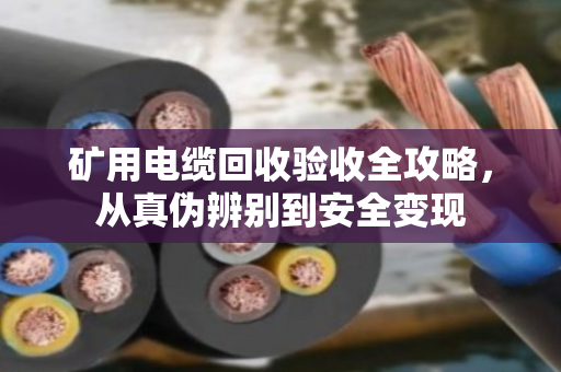 矿用电缆回收验收全攻略，从真伪辨别到安全变现