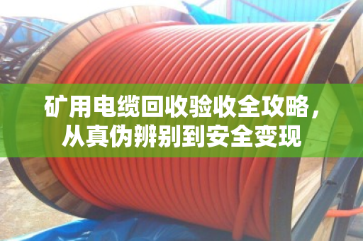 矿用电缆回收验收全攻略，从真伪辨别到安全变现